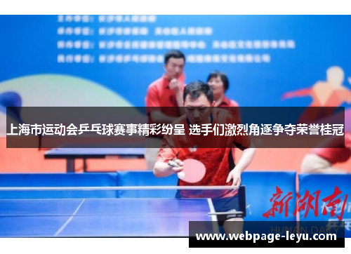 上海市运动会乒乓球赛事精彩纷呈 选手们激烈角逐争夺荣誉桂冠